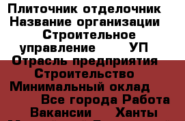 Плиточник-отделочник › Название организации ­ Строительное управление №316, УП › Отрасль предприятия ­ Строительство › Минимальный оклад ­ 40 000 - Все города Работа » Вакансии   . Ханты-Мансийский,Белоярский г.